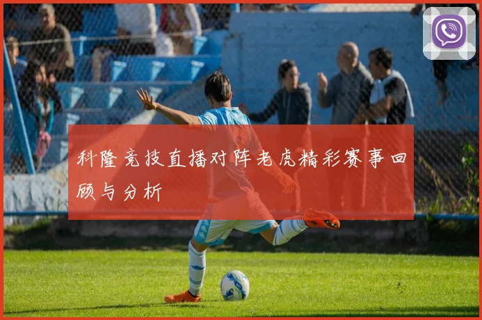 科隆竞技直播对阵老虎精彩赛事回顾与分析