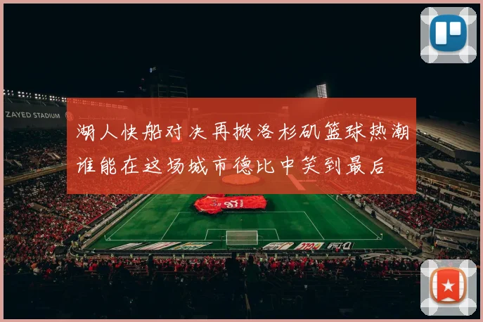 湖人快船对决再掀洛杉矶篮球热潮谁能在这场城市德比中笑到最后