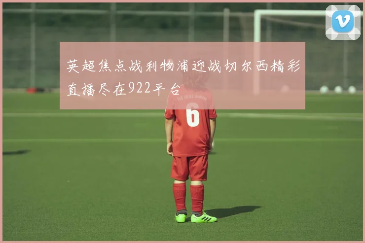 英超焦点战利物浦迎战切尔西精彩直播尽在922平台