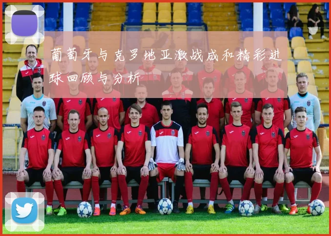 葡萄牙与克罗地亚激战成和精彩进球回顾与分析